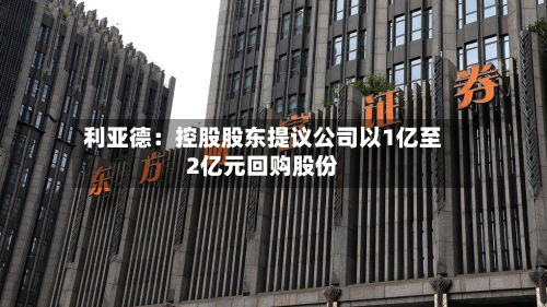 利亚德:控股股东提议公司以1亿至2亿元回购股份