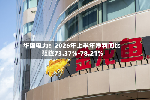 华银电力:2026年上半年净利同比预降73.37%-78.21%-第2张图片