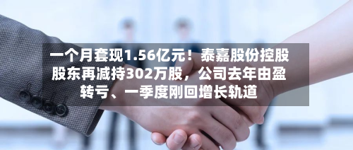 一个月套现1.56亿元!泰嘉股份控股股东再减持302万股,公司去年由盈转亏、一季度刚回增长轨道