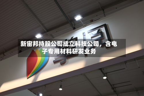 新宙邦持股公司成立科技公司,含电子专用材料研发业务