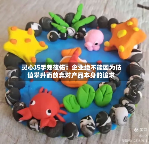 灵心巧手郏筱佑:企业绝不能因为估值攀升而放弃对产品本身的追求-第2张图片