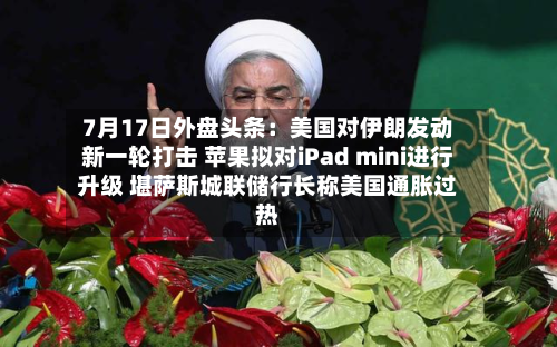 7月17日外盘头条:美国对伊朗发动新一轮打击 苹果拟对iPad mini进行升级 堪萨斯城联储行长称美国通胀过热-第2张图片