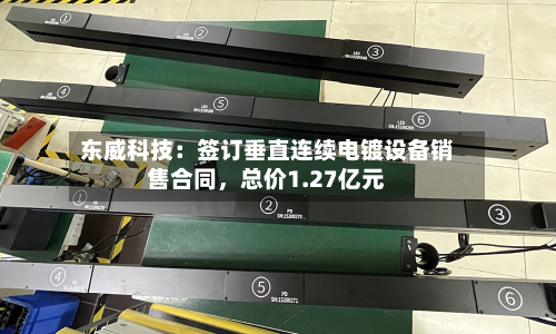 东威科技：签订垂直连续电镀设备销售合同，总价1.27亿元-第1张图片