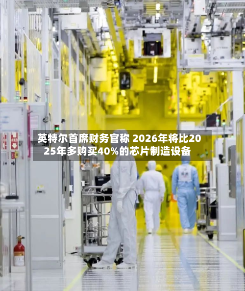 英特尔首席财务官称 2026年将比2025年多购买40%的芯片制造设备-第1张图片