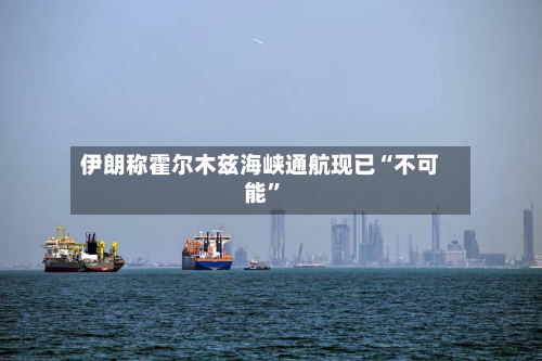 伊朗称霍尔木兹海峡通航现已“不可能”