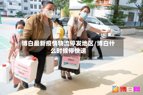博白最新疫情物流停发地区/博白什么时候停快递-第3张图片