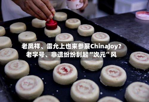 老凤祥、雷允上也来参展ChinaJoy？老字号、非遗纷纷刮起“次元”风-第2张图片
