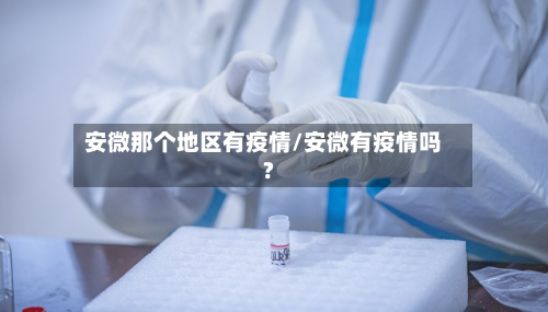 安微那个地区有疫情/安微有疫情吗?-第3张图片