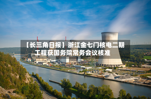 【长三角日报】浙江金七门核电二期工程获国务院常务会议核准