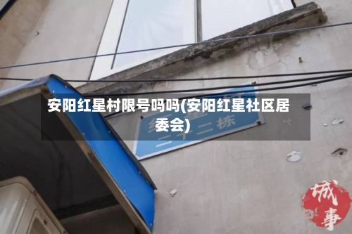 安阳红星村限号吗吗(安阳红星社区居委会)-第3张图片