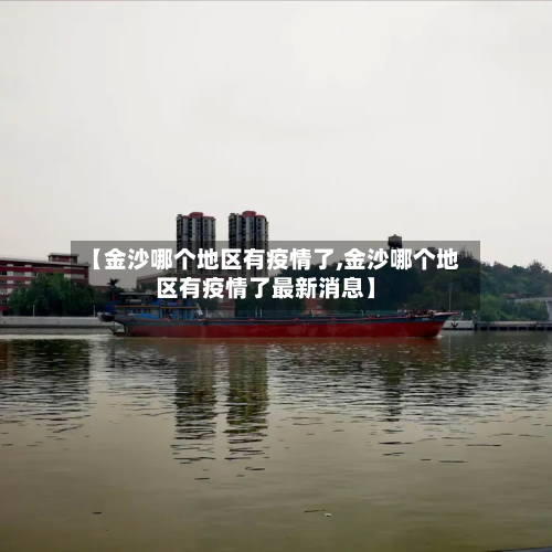 【金沙哪个地区有疫情了,金沙哪个地区有疫情了最新消息】-第3张图片