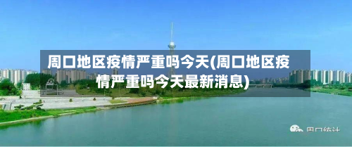 周口地区疫情严重吗今天(周口地区疫情严重吗今天最新消息)