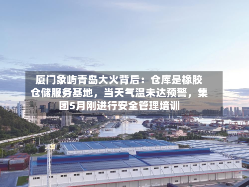 厦门象屿青岛大火背后：仓库是橡胶仓储服务基地，当天气温未达预警，集团5月刚进行安全管理培训-第1张图片