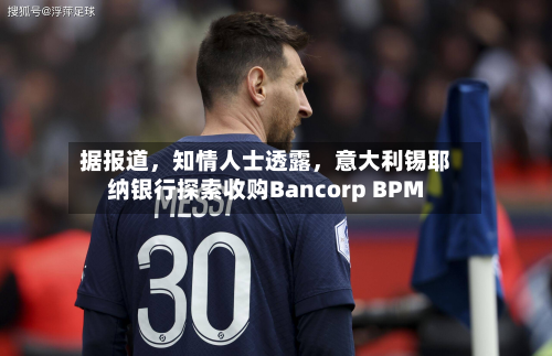 据报道，知情人士透露，意大利锡耶纳银行探索收购Bancorp BPM-第2张图片