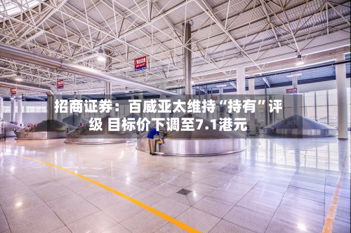 招商证券：百威亚太维持“持有	”评级 目标价下调至7.1港元-第1张图片