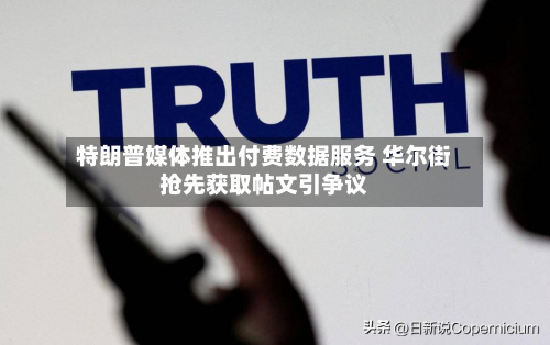 特朗普媒体推出付费数据服务 华尔街抢先获取帖文引争议