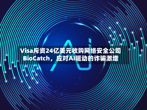 Visa斥资24亿美元收购网络安全公司BioCatch，应对AI驱动的诈骗激增-第1张图片