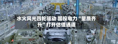 水火风光四轮驱动 国投电力“量质齐升	”打开估值通道-第1张图片