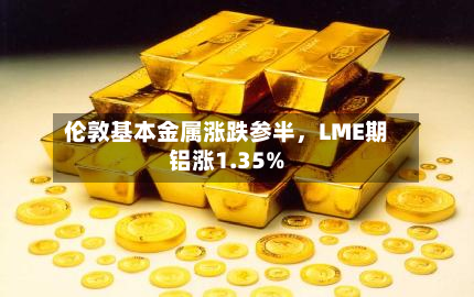 伦敦基本金属涨跌参半，LME期铝涨1.35%-第2张图片