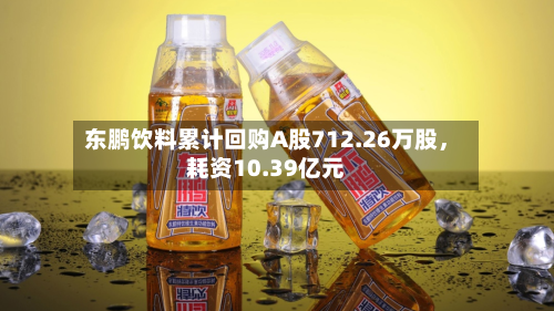 东鹏饮料累计回购A股712.26万股，耗资10.39亿元-第2张图片