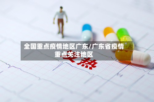 全国重点疫情地区广东/广东省疫情重点关注地区