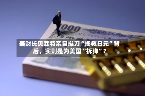 美财长贝森特亲自操刀“拯救日元	”背后，实则是为美国“拆弹”？-第2张图片