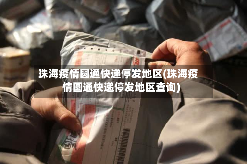 珠海疫情圆通快递停发地区(珠海疫情圆通快递停发地区查询)-第3张图片