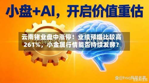 云南锗业盘中涨停！业绩预增比较高261%，小金属行情能否持续发酵？-第3张图片