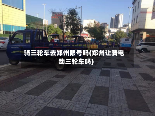 骑三轮车去郑州限号吗(郑州让骑电动三轮车吗)