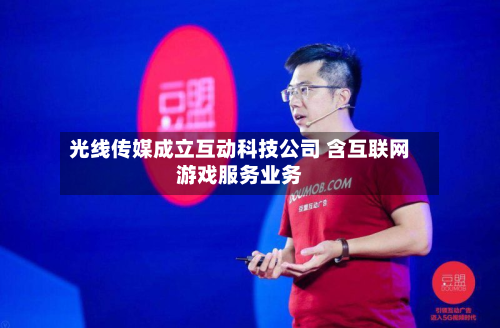 光线传媒成立互动科技公司 含互联网游戏服务业务