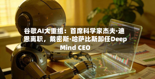 谷歌AI大重组：首席科学家杰夫·迪恩离职，戴密斯·哈萨比斯卸任DeepMind CEO-第2张图片