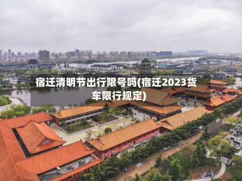 宿迁清明节出行限号吗(宿迁2023货车限行规定)
