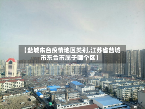 【盐城东台疫情地区类别,江苏省盐城市东台市属于哪个区】