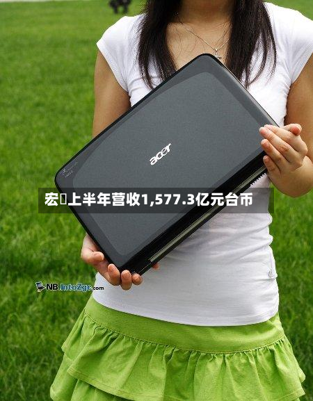 宏碁上半年营收1,577.3亿元台币-第2张图片