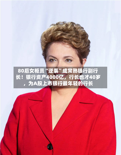 80后女柜员“逆袭”成常熟银行副行长！银行资产4000亿	，行长也才40岁，为A股上市银行最年轻的行长-第2张图片