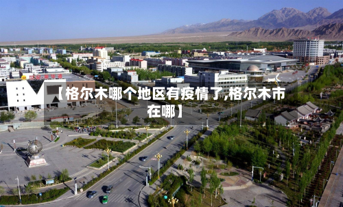 【格尔木哪个地区有疫情了,格尔木市在哪】