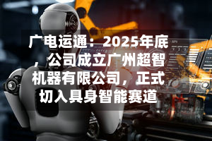 广电运通：2025年底，公司成立广州超智机器有限公司	，正式切入具身智能赛道-第2张图片