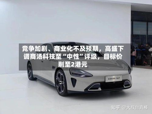 竞争加剧、商业化不及预期，高盛下调商汤科技至“中性”评级	，目标价削至2港元-第2张图片