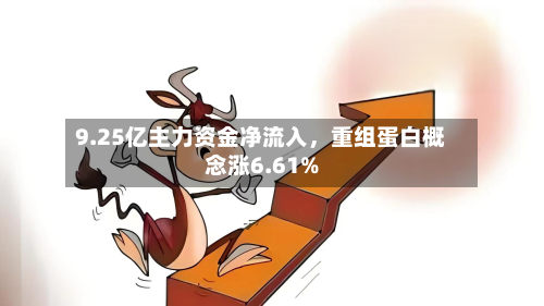 9.25亿主力资金净流入，重组蛋白概念涨6.61%-第2张图片