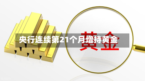 央行连续第21个月增持黄金