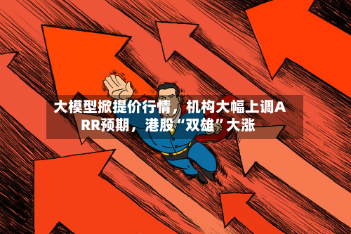 大模型掀提价行情，机构大幅上调ARR预期，港股“双雄”大涨-第2张图片