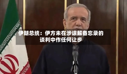 伊朗总统：伊方未在涉谅解备忘录的谈判中作任何让步-第1张图片