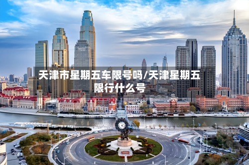 天津市星期五车限号吗/天津星期五限行什么号