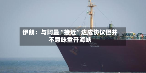 伊朗：与阿曼“接近”达成协议但并不意味重开海峡-第2张图片