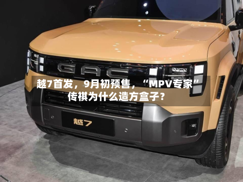 越7首发，9月初预售	，“MPV专家”传祺为什么造方盒子？-第2张图片