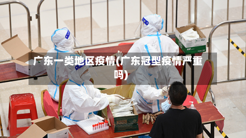 广东一类地区疫情(广东冠型疫情严重吗)-第3张图片