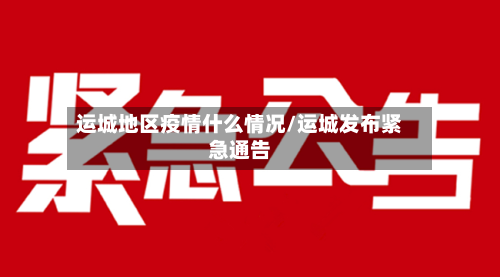 运城地区疫情什么情况/运城发布紧急通告