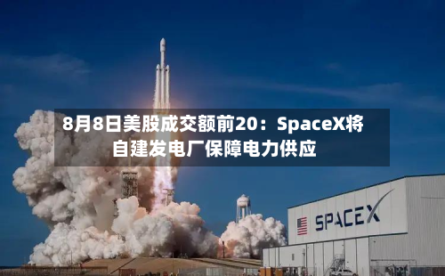 8月8日美股成交额前20：SpaceX将自建发电厂保障电力供应-第2张图片