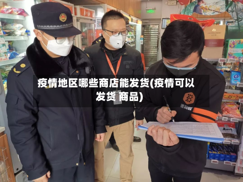 疫情地区哪些商店能发货(疫情可以发货 商品)-第2张图片