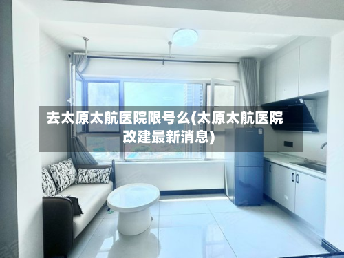 去太原太航医院限号么(太原太航医院改建最新消息)